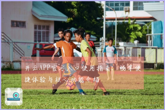 开云APP官方入口使用指南：畅享便捷体验与核心功能介绍