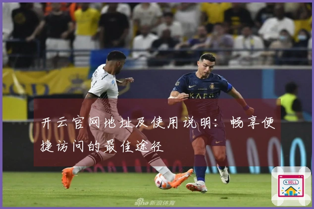 开云官网地址及使用说明：畅享便捷访问的最佳途径