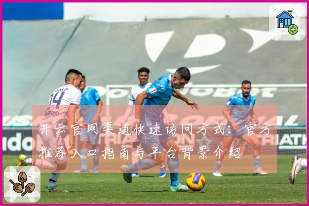 开云官网渠道快速访问方式：官方推荐入口指南与平台背景介绍