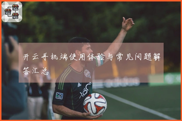 开云手机端使用体验与常见问题解答汇总