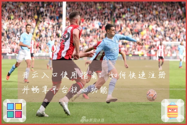 开云入口使用指南：如何快速注册并畅享平台核心功能