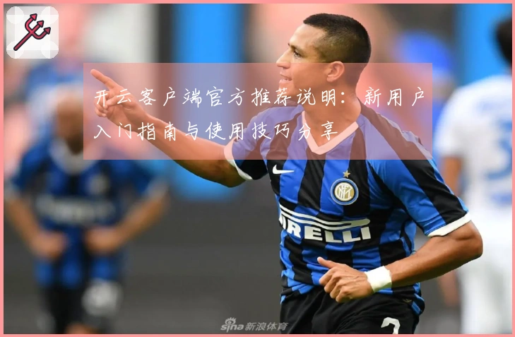 开云客户端官方推荐说明：新用户入门指南与使用技巧分享