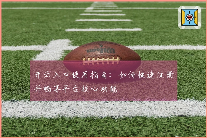 开云入口使用指南：如何快速注册并畅享平台核心功能