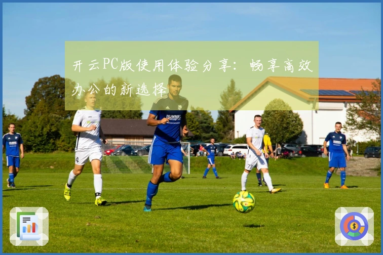 开云PC版使用体验分享：畅享高效办公的新选择