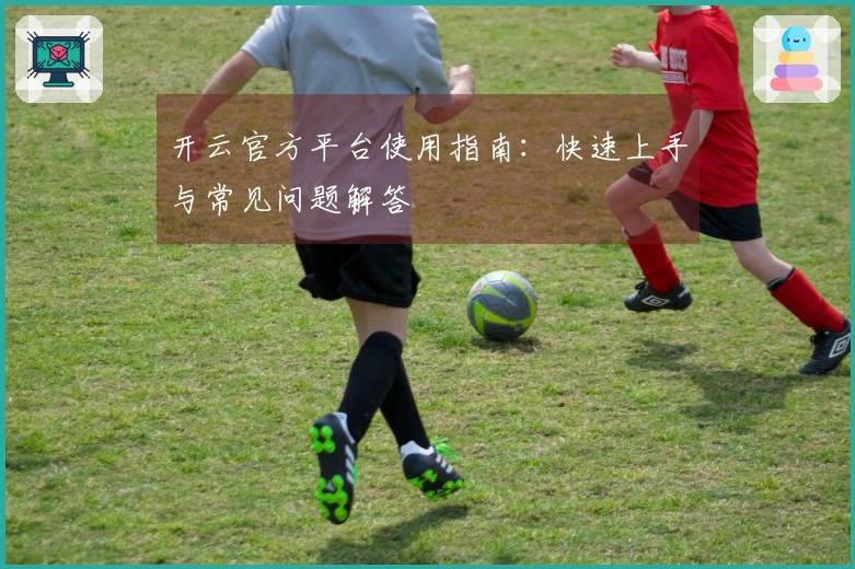 开云官方平台使用指南：快速上手与常见问题解答
