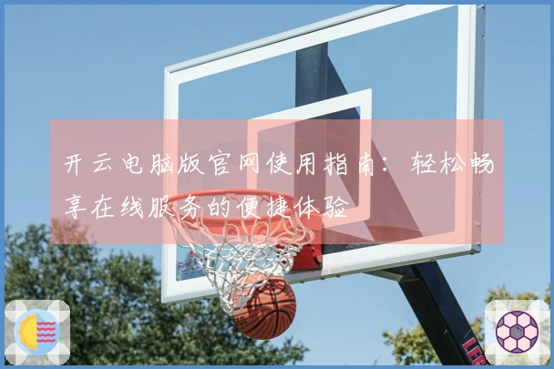 开云电脑版官网使用指南：轻松畅享在线服务的便捷体验