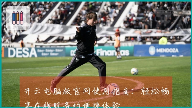 开云电脑版官网使用指南：轻松畅享在线服务的便捷体验