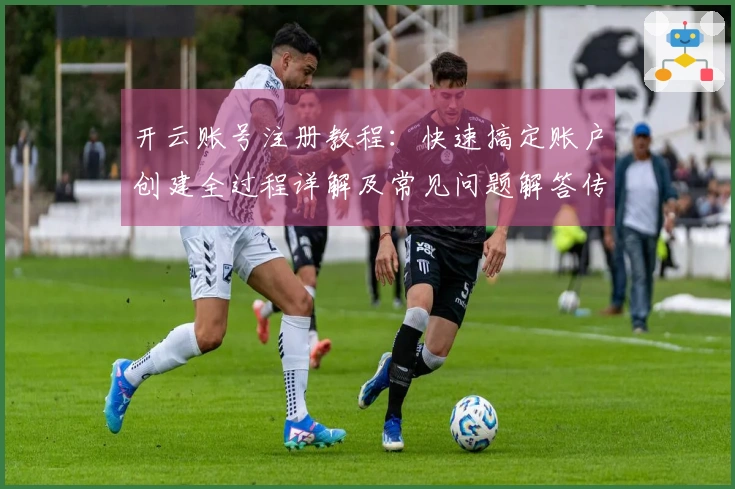 开云账号注册教程：快速搞定账户创建全过程详解及常见问题解答传授经验