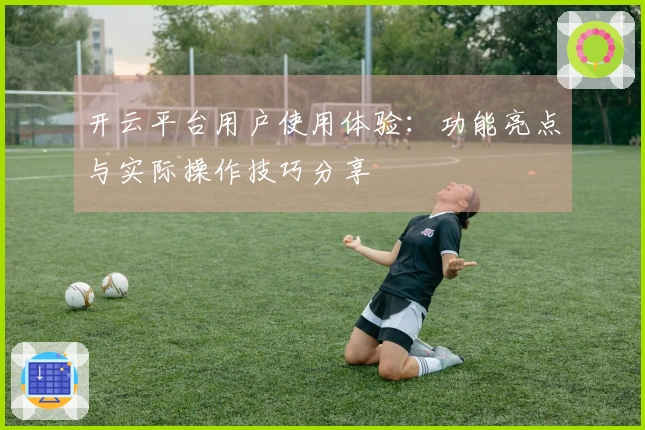 开云平台用户使用体验：功能亮点与实际操作技巧分享