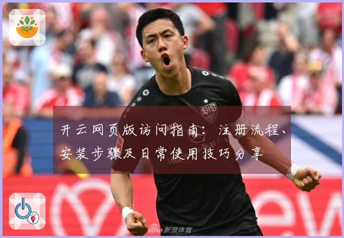开云网页版访问指南：注册流程、安装步骤及日常使用技巧分享