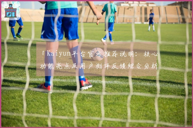 「Kaiyun平台官方推荐说明：核心功能亮点及用户测评反馈综合分析」
