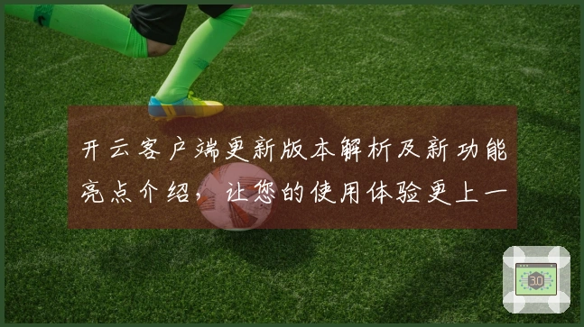 开云客户端更新版本解析及新功能亮点介绍，让您的使用体验更上一层楼