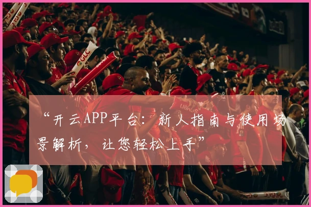 “开云APP平台：新人指南与使用场景解析，让您轻松上手”