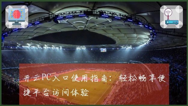 开云PC入口使用指南：轻松畅享便捷平台访问体验
