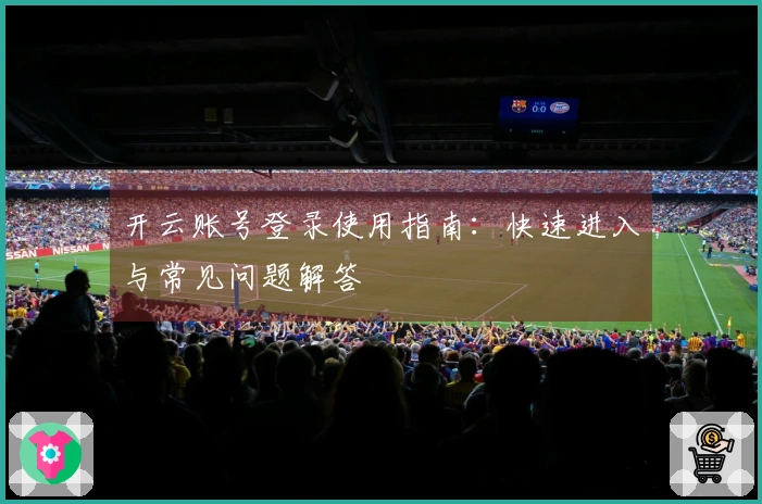 开云账号登录使用指南：快速进入与常见问题解答