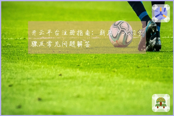 开云平台注册指南：新用户入门步骤及常见问题解答