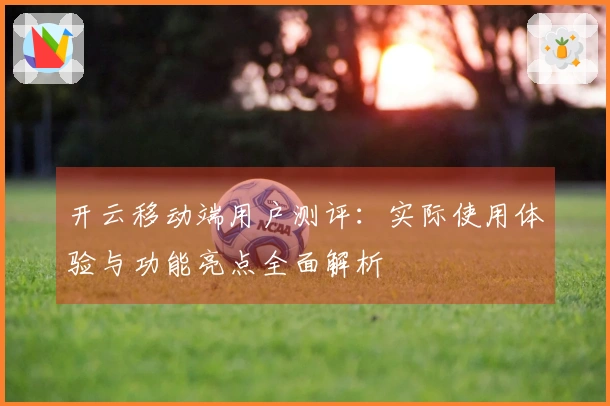 开云移动端用户测评：实际使用体验与功能亮点全面解析