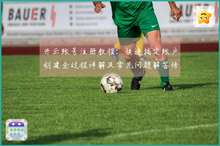 开云账号注册教程：快速搞定账户创建全过程详解及常见问题解答传授经验
