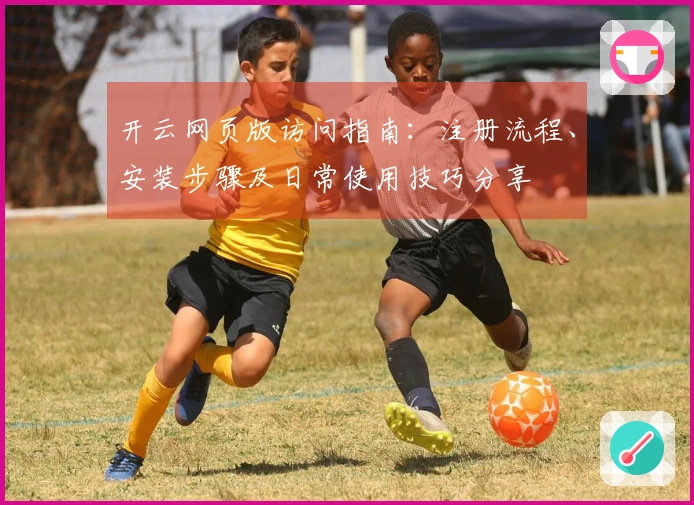 开云网页版访问指南：注册流程、安装步骤及日常使用技巧分享