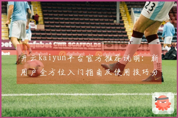 开云kaiyun平台官方推荐说明：新用户全方位入门指南及使用技巧分享