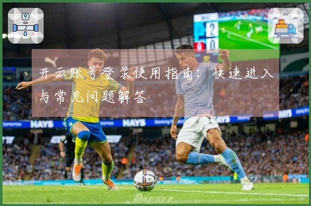 开云账号登录使用指南：快速进入与常见问题解答